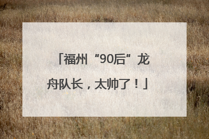 福州“90后”龙舟队长，太帅了！