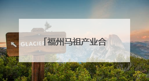 福州马祖产业合作园区对接会举办 签约项目总投资85.5亿元