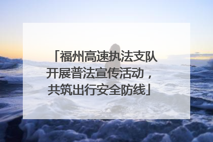 福州高速执法支队开展普法宣传活动，共筑出行安全防线