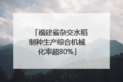 福建省杂交水稻制种生产综合机械化率超80%