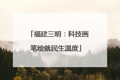 福建三明：科技画笔绘就民生温度