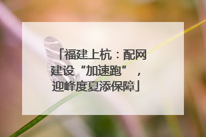 福建上杭：配网建设“加速跑”，迎峰度夏添保障