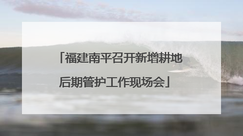 福建南平召开新增耕地后期管护工作现场会