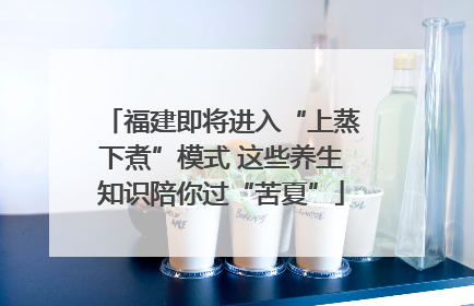 福建即将进入“上蒸下煮”模式 这些养生知识陪你过“苦夏”