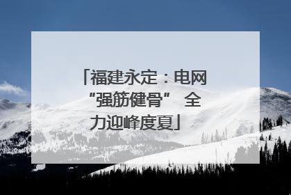 福建永定：电网“强筋健骨” 全力迎峰度夏