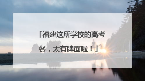 福建这所学校的高考餐，太有牌面啦！