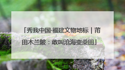 秀我中国·福建文物地标｜莆田木兰陂：敢叫沧海变桑田
