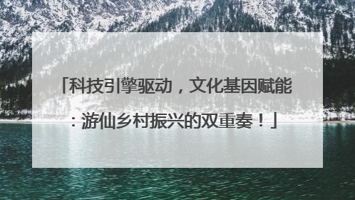 科技引擎驱动，文化基因赋能：游仙乡村振兴的双重奏！
