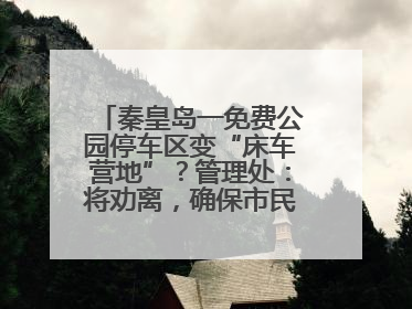 秦皇岛一免费公园停车区变“床车营地”？管理处：将劝离，确保市民正常游园