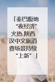 秦巴腹地“夜经济”火热 陕西汉中文旅消费场景持续“上新”