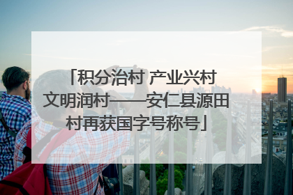 积分治村 产业兴村 文明润村——安仁县源田村再获国字号称号