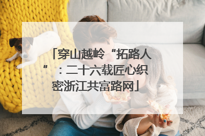 穿山越岭“拓路人”：二十六载匠心织密浙江共富路网