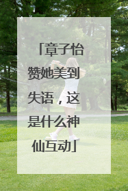 章子怡赞她美到失语，这是什么神仙互动