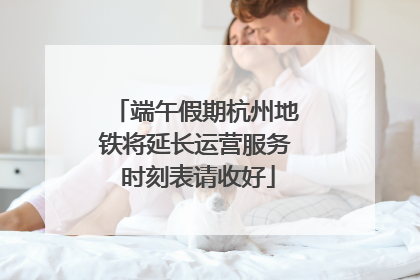端午假期杭州地铁将延长运营服务 时刻表请收好