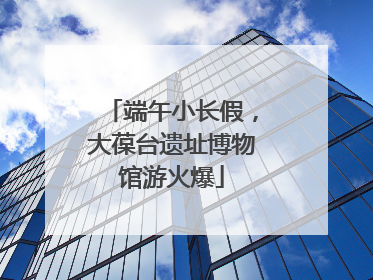 端午小长假，大葆台遗址博物馆游火爆
