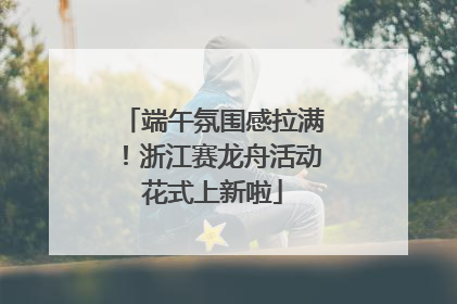 端午氛围感拉满！浙江赛龙舟活动花式上新啦