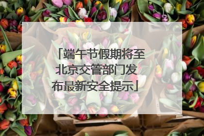 端午节假期将至 北京交管部门发布最新安全提示