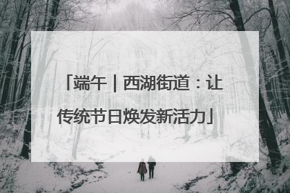 端午｜西湖街道：让传统节日焕发新活力