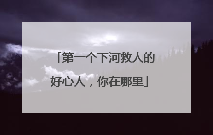 第一个下河救人的好心人，你在哪里