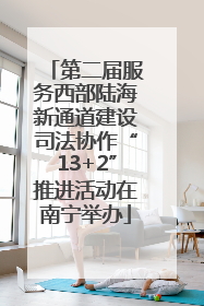 第二届服务西部陆海新通道建设司法协作“13+2”推进活动在南宁举办