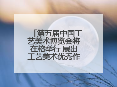 第五届中国工艺美术博览会将在榕举行 展出工艺美术优秀作品12万余件