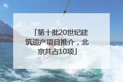 第十批20世纪建筑遗产项目推介，北京共占10项