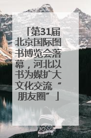 第31届北京国际图书博览会落幕，河北以书为媒扩大文化交流“朋友圈”