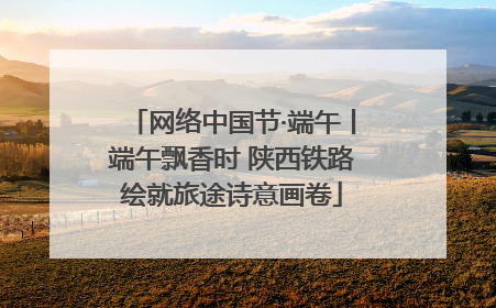 网络中国节·端午丨端午飘香时 陕西铁路绘就旅途诗意画卷