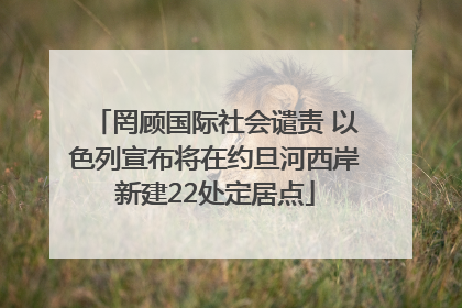 罔顾国际社会谴责 以色列宣布将在约旦河西岸新建22处定居点