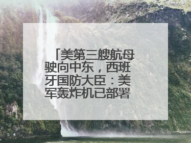 美第三艘航母驶向中东，西班牙国防大臣：美军轰炸机已部署在该国南部