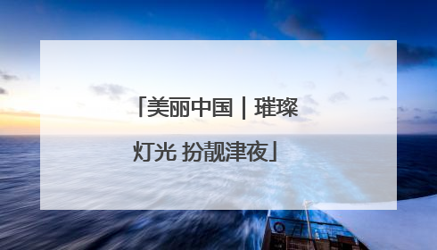 美丽中国｜璀璨灯光 扮靓津夜