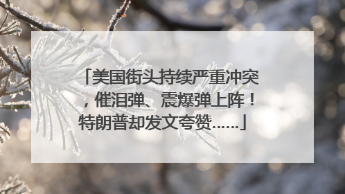 美国街头持续严重冲突，催泪弹、震爆弹上阵！特朗普却发文夸赞……