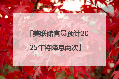 美联储官员预计2025年将降息两次