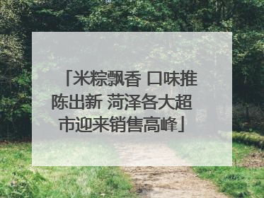 米粽飘香 口味推陈出新 菏泽各大超市迎来销售高峰