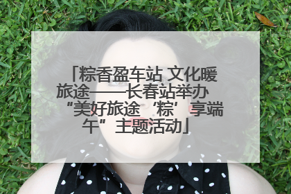粽香盈车站 文化暖旅途——长春站举办 “美好旅途‘粽’享端午”主题活动