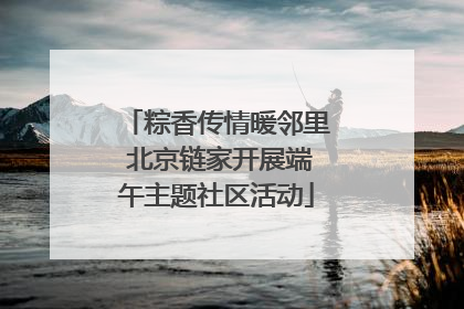 粽香传情暖邻里 北京链家开展端午主题社区活动