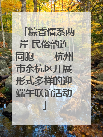 粽香情系两岸 民俗韵连同胞——杭州市余杭区开展形式多样的迎端午联谊活动