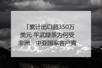 累计出口超350万美元 平武绿茶为何受非洲、中亚国家客户青睐？｜发布会观察