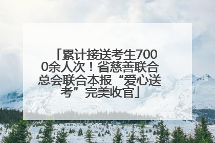 累计接送考生7000余人次！省慈善联合总会联合本报“爱心送考”完美收官