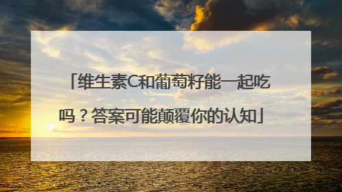 维生素C和葡萄籽能一起吃吗？答案可能颠覆你的认知