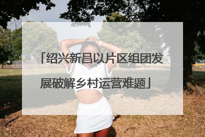 绍兴新昌以片区组团发展破解乡村运营难题