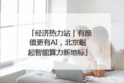经济热力站｜有颜值更有AI，北京崛起智能算力新地标
