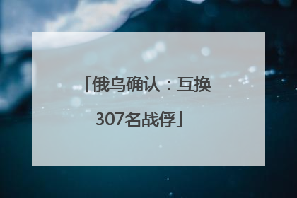 俄乌确认：互换307名战俘