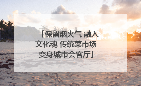 保留烟火气 融入文化魂 传统菜市场变身城市会客厅