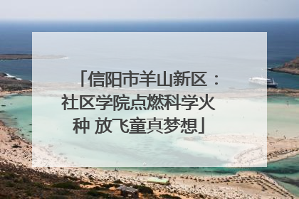 信阳市羊山新区：社区学院点燃科学火种 放飞童真梦想