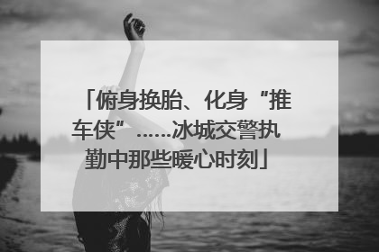 俯身换胎、化身“推车侠”……冰城交警执勤中那些暖心时刻