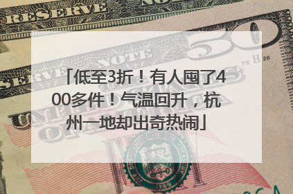 低至3折！有人囤了400多件！气温回升，杭州一地却出奇热闹