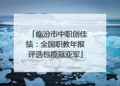 临汾市中职创佳绩：全国职教年报评选包揽冠亚军