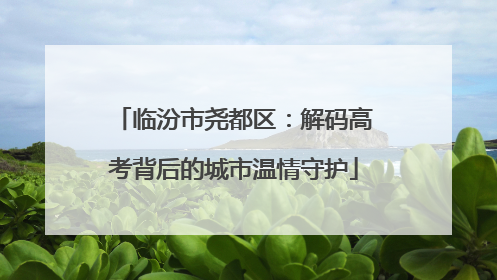 临汾市尧都区：解码高考背后的城市温情守护