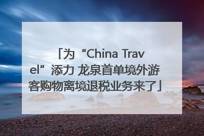 为“China Travel”添力 龙泉首单境外游客购物离境退税业务来了
